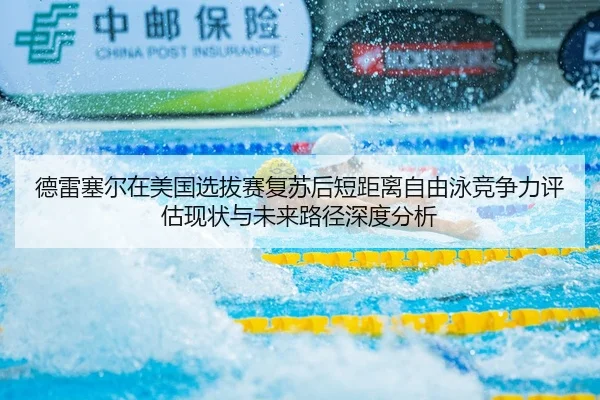 德雷塞尔在美国选拔赛复苏后短距离自由泳竞争力评估现状与未来路径深度分析