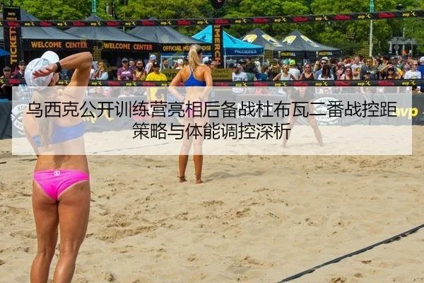 乌西克公开训练营亮相后备战杜布瓦二番战控距策略与体能调控深析