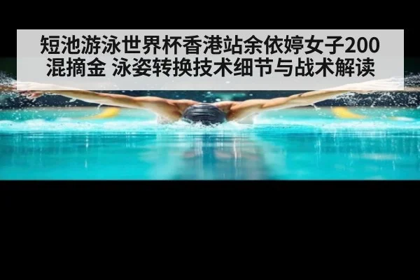 短池游泳世界杯香港站余依婷女子200混摘金 泳姿转换技术细节与战术解读