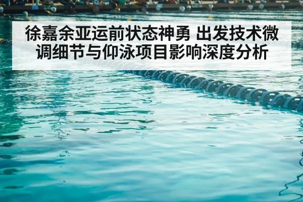 徐嘉余亚运前状态神勇 出发技术微调细节与仰泳项目影响深度分析