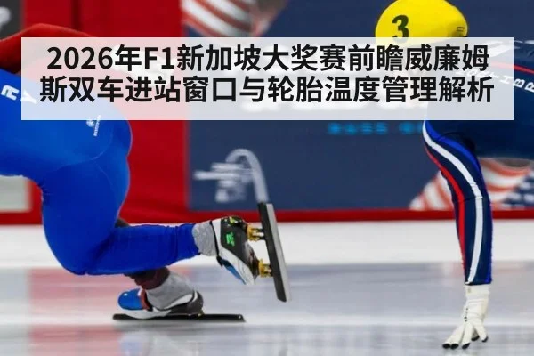 2026年F1新加坡大奖赛前瞻威廉姆斯双车进站窗口与轮胎温度管理解析