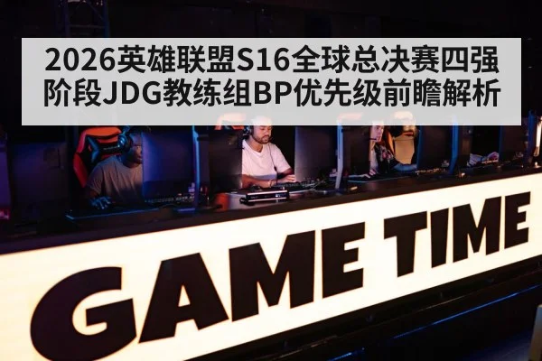 2026英雄联盟S16全球总决赛四强阶段JDG教练组BP优先级前瞻解析